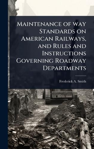 Maintenance of way Standards on American Railways, and Rules and Instructions Governing Roadway Departments
