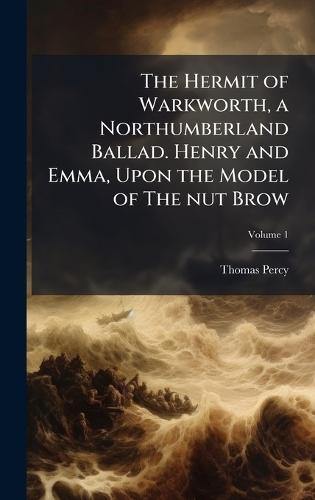 The Hermit of Warkworth, a Northumberland Ballad. Henry and Emma, Upon the Model of The nut Brow