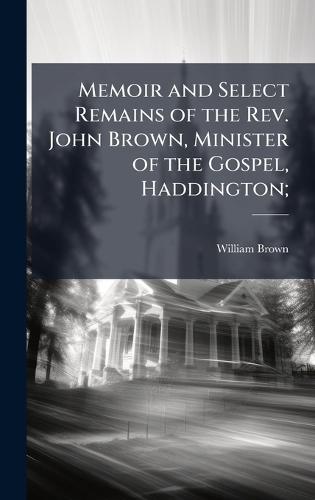 Memoir and Select Remains of the Rev. John Brown, Minister of the Gospel, Haddington;