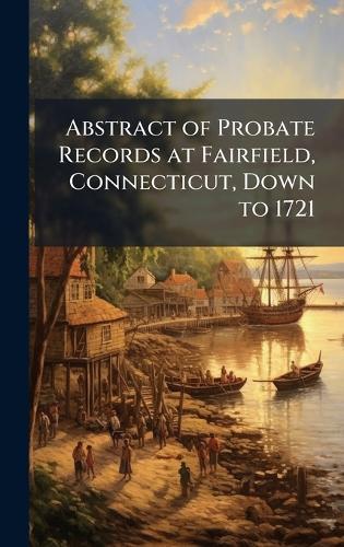 Abstract of Probate Records at Fairfield, Connecticut, Down to 1721
