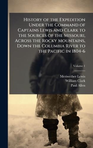 History of the Expedition Under the Command of Captains Lewis and Clark to the Sources of the Missouri, Across the Rocky Mountains, Down the Columbia River to the Pacific in 1804-6