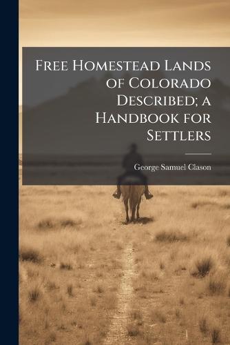 Free Homestead Lands of Colorado Described; a Handbook for Settlers