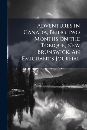 Adventures in Canada, Being two Months on the Tobique, New Brunswick. An Emigrant's Journal