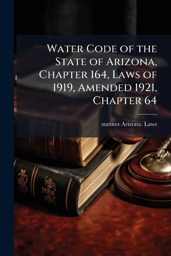 Water Code of the State of Arizona, Chapter 164, Laws of 1919, Amended 1921, Chapter 64