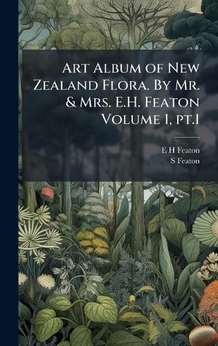 Art Album of New Zealand Flora. By Mr. & Mrs. E.H. Featon Volume 1, pt.1