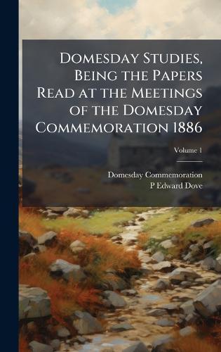 Domesday Studies, Being the Papers Read at the Meetings of the Domesday Commemoration 1886
