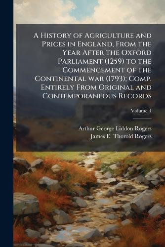 A History of Agriculture and Prices in England, From the Year After the Oxford Parliament (1259) to the Commencement of the Continental war (1793); Comp. Entirely From Original and Contemporaneous Records