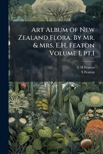 Art Album of New Zealand Flora. By Mr. & Mrs. E.H. Featon Volume 1, pt.1