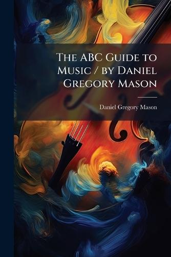 The ABC Guide to Music / by Daniel Gregory Mason