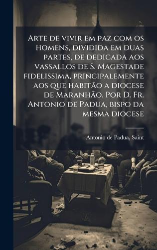Arte de vivir em paz com os homens, dividida em duas partes, de dedicada aos vassallos de S. Magestade fidelissima, principalemente aos que habitÃ£o a diocese de MaranhÃ£o. Por D. Fr. Antonio de Padua, bispo da mesma diocese