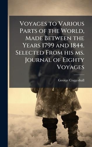Voyages to Various Parts of the World, Made Between the Years 1799 and 1844. Selected From his ms. Journal of Eighty Voyages