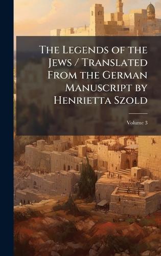 The Legends of the Jews / Translated From the German Manuscript by Henrietta Szold