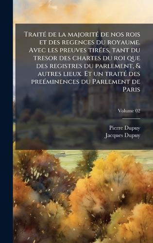TraitÃ(c) de la majoritÃ(c) de nos rois et des regences du royaume. Avec les preuves tirÃ(c)es, tant du tresor des chartes du roi que des registres du parlement, & autres lieux. Et un traitÃ(c) des preÃ(c)minences du Parlement de Paris