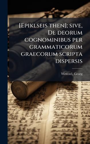 [Epiklseis then]; sive, De deorum cognominibus per grammaticorum graecorum scripta dispersis