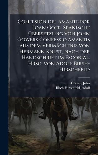 Confesion del amante por Joan Goer. Spanische Ãbersetzung von John Gowers Confessio amantis aus dem Vermächtnis von Hermann Knust, nach der Handschrift im Escorial. Hrsg. von Adolf Birsh-Hirschfeld