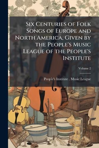 Six Centuries of Folk Songs of Europe and North America, Given by the People's Music League of the People's Institute