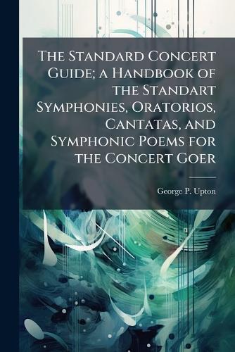 The Standard Concert Guide; a Handbook of the Standart Symphonies, Oratorios, Cantatas, and Symphonic Poems for the Concert Goer