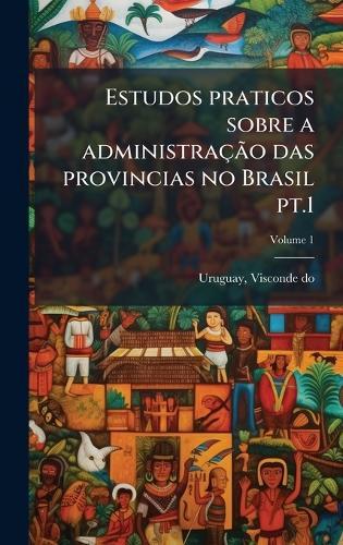 Estudos praticos sobre a administraçÃ£o das provincias no Brasil pt.1