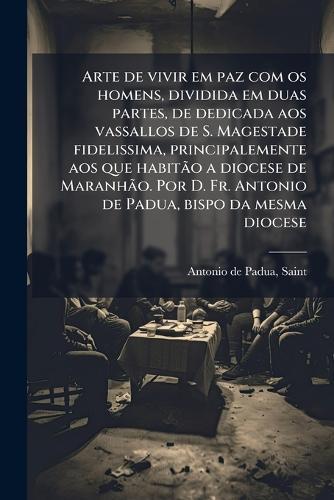 Arte de vivir em paz com os homens, dividida em duas partes, de dedicada aos vassallos de S. Magestade fidelissima, principalemente aos que habitÃ£o a diocese de MaranhÃ£o. Por D. Fr. Antonio de Padua, bispo da mesma diocese