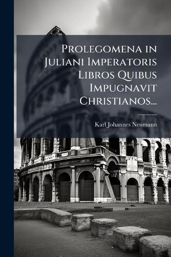 Prolegomena in Juliani Imperatoris Libros Quibus Impugnavit Christianos...