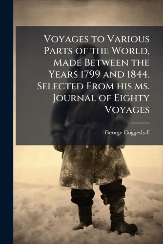 Voyages to Various Parts of the World, Made Between the Years 1799 and 1844. Selected From his ms. Journal of Eighty Voyages
