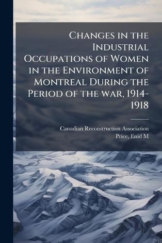 Changes in the Industrial Occupations of Women in the Environment of Montreal During the Period of the war, 1914-1918