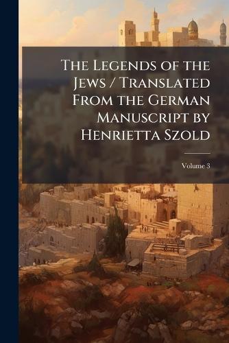 The Legends of the Jews / Translated From the German Manuscript by Henrietta Szold