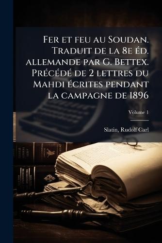 Fer et feu au Soudan. Traduit de la 8e Ã(c)d. allemande par G. Bettex. PrÃ(c)cÃ(c)dÃ(c) de 2 lettres du Mahdi Ã(c)crites pendant la campagne de 1896