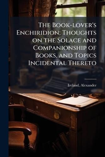 The Book-lover's Enchiridion; Thoughts on the Solace and Companionship of Books, and Topics Incidental Thereto