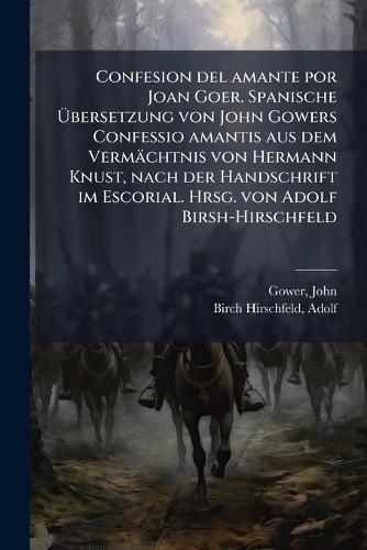 Confesion del amante por Joan Goer. Spanische Ãbersetzung von John Gowers Confessio amantis aus dem Vermächtnis von Hermann Knust, nach der Handschrift im Escorial. Hrsg. von Adolf Birsh-Hirschfeld