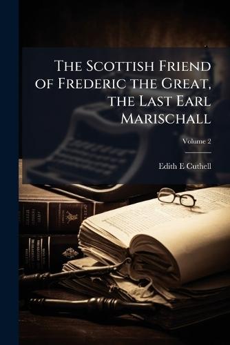 The Scottish Friend of Frederic the Great, the Last Earl Marischall