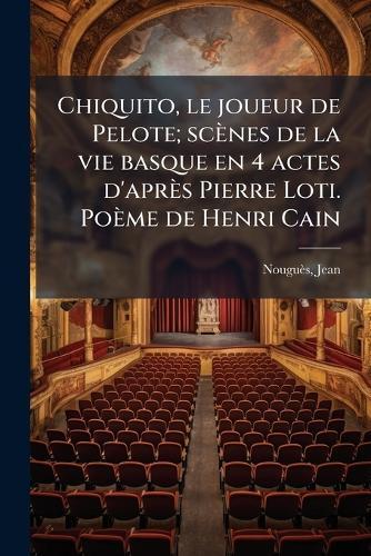 Chiquito, le joueur de Pelote; scènes de la vie basque en 4 actes d'après Pierre Loti. Poème de Henri Cain