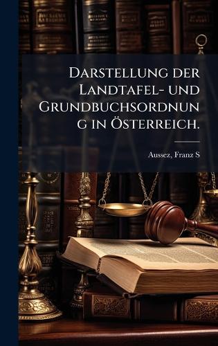 Darstellung der Landtafel- und Grundbuchsordnung in Ã-sterreich.