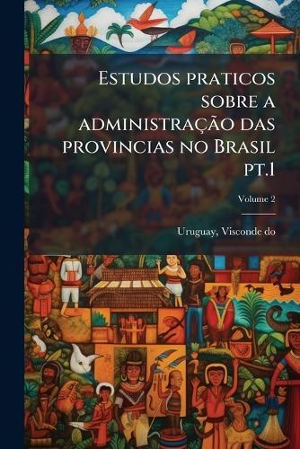 Estudos praticos sobre a administraçÃ£o das provincias no Brasil pt.1