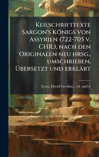 Keilschrifttexte Sargon's Königs von Assyrien (722-705 v. CHR.), nach den Originalen neu hrsg., umschrieben, Ãbersetzt und erklärt