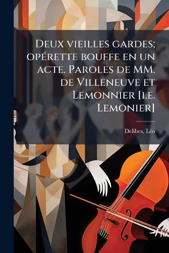 Deux vieilles gardes; opÃ(c)rette bouffe en un acte. Paroles de MM. de Villeneuve et Lemonnier [i.e. Lemonier]
