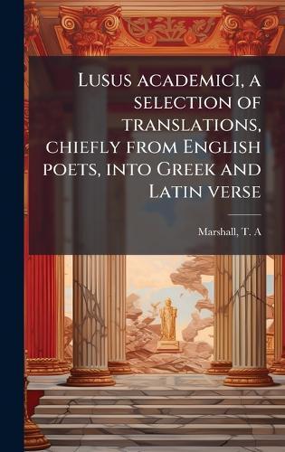 Lusus academici, a selection of translations, chiefly from English poets, into Greek and Latin verse