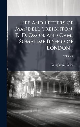 Life and Letters of Mandell Creighton, D. D. Oxon. and Cam., Sometime Bishop of London ..