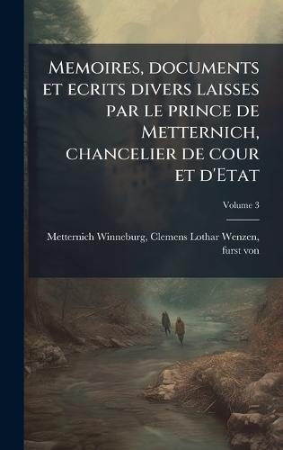 Memoires, documents et ecrits divers laisses par le prince de Metternich, chancelier de cour et d'Etat