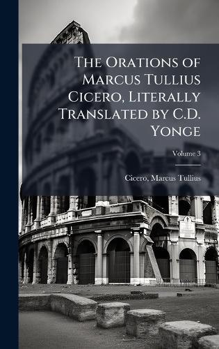 The Orations of Marcus Tullius Cicero, Literally Translated by C.D. Yonge