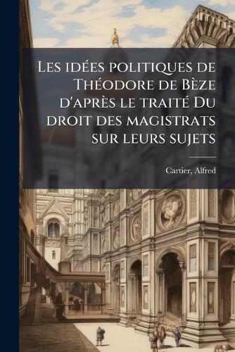 Les idÃ(c)es politiques de ThÃ(c)odore de Bèze d'après le traitÃ(c) Du droit des magistrats sur leurs sujets