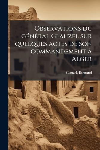 Observations du gÃ(c)nÃ(c)ral Clauzel sur quelques actes de son commandement Ã Alger