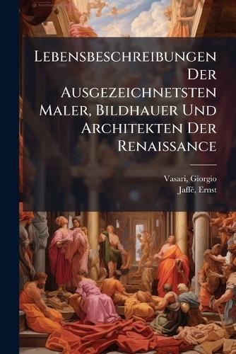 Lebensbeschreibungen Der Ausgezeichnetsten Maler, Bildhauer Und Architekten Der Renaissance