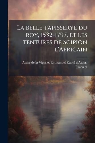 La belle tapisserye du roy, 1532-1797, et les tentures de Scipion l'Africain