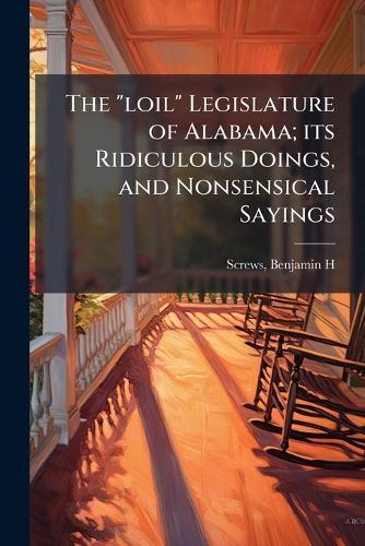 The ""loil"" Legislature of Alabama; its Ridiculous Doings, and Nonsensical Sayings