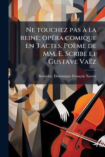 Ne touchez pas Ã la reine; opÃ(c)ra comique en 3 actes. Poème de MM. E. Scribe et Gustave Vaëz