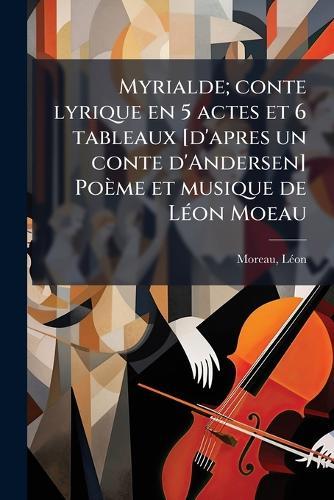 Myrialde; conte lyrique en 5 actes et 6 tableaux [d'apres un conte d'Andersen] Poème et musique de LÃ(c)on Moeau