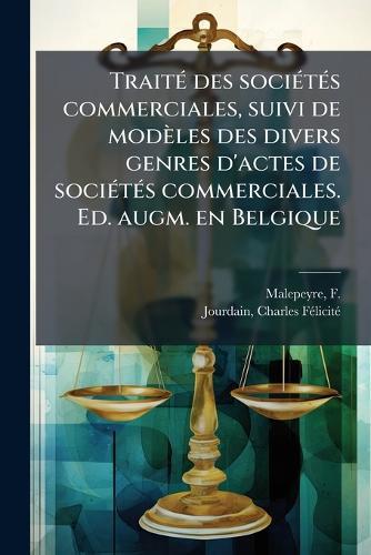 TraitÃ(c) des sociÃ(c)tÃ(c)s commerciales, suivi de modèles des divers genres d'actes de sociÃ(c)tÃ(c)s commerciales. Ed. augm. en Belgique
