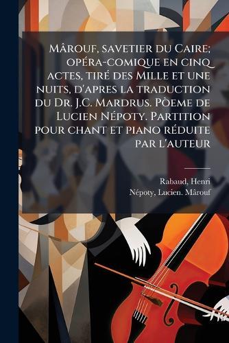 Mârouf, savetier du Caire; opÃ(c)ra-comique en cinq actes, tirÃ(c) des Mille et une nuits, d'apres la traduction du Dr. J.C. Mardrus. PÃ²eme de Lucien NÃ(c)poty. Partition pour chant et piano rÃ(c)duite par l'auteur
