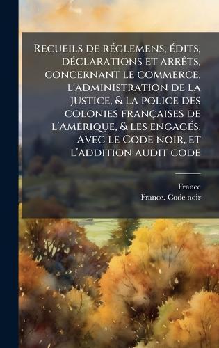 Recueils de rÃ(c)glemens, Ã(c)dits, dÃ(c)clarations et arrÃats, concernant le commerce, l'administration de la justice, & la police des colonies françaises de l'AmÃ(c)rique, & les engagÃ(c)s. Avec le Code noir, et l'addition audit code